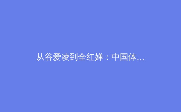 从谷爱凌到全红婵：中国体育新生代的崛起与体育文化的深层变革